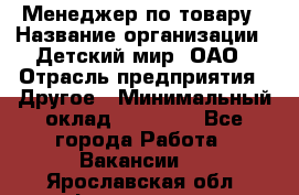 Менеджер по товару › Название организации ­ Детский мир, ОАО › Отрасль предприятия ­ Другое › Минимальный оклад ­ 30 000 - Все города Работа » Вакансии   . Ярославская обл.,Фоминское с.